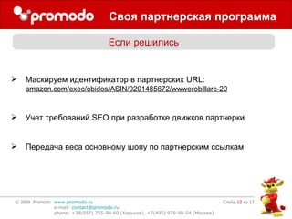 Своя партнерская программа Слайд    из 17 Если решились Маскируем идентификатор в партнерских  URL:  amazon.com/exec/obidos/ASIN/0201485672/wwwerobillarc-20 Учет требований  SEO  при разработке движков партнерки Передача веса основному шопу по партнерским ссылкам 