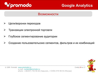 Google Analytics Слайд    из 17 Возможности Цели/воронки переходов Транзакции электронной торговли Глубокое сегментирование аудитории Создание пользовательских сегментов, фильтров и их комбинаций 