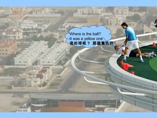 Where is the ball? I t  was a yellow one 我的球呢 ?  那個黃色的   
