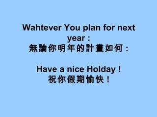 Wahtever You plan for next year : 無論你明年的計畫如何 : Have a nice Holday ! 祝你假期愉快 ! 
