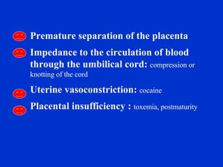 Premature separation of the placenta Impedance to the circulation of blood through the umbilical cord:  compression or knotting of the cord Uterine vasoconstriction:  cocaine Placental insufficiency :   toxemia, postmaturity 