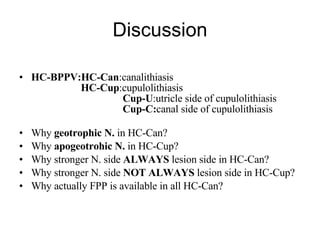 Discussion HC-BPPV:HC-Can :canalithiasis   HC-Cup :cupulolithiasis   Cup-U :utricle side of cupulolithiasis   Cup-C: canal side of cupulolithiasis   Why  geotrophic N.  in HC-Can? Why  apogeotrohic N.  in HC-Cup? Why stronger N. side  ALWAYS  lesion side in HC-Can? Why stronger N. side  NOT ALWAYS  lesion side in HC-Cup? Why actually FPP is available in all HC-Can? 
