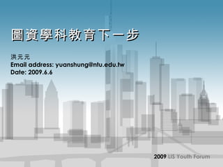 圖資學科教育下一步 洪元元 Email address: yuanshung@ntu.edu.tw Date: 2009.6.6 