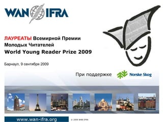 ЛАУРЕАТЫ  Всемирной Премии  Молодых Читателей World Young Reader Prize 2009 Барнаул, 9 сентября 2009     ©  2009 WAN-IFRA При поддержке   
