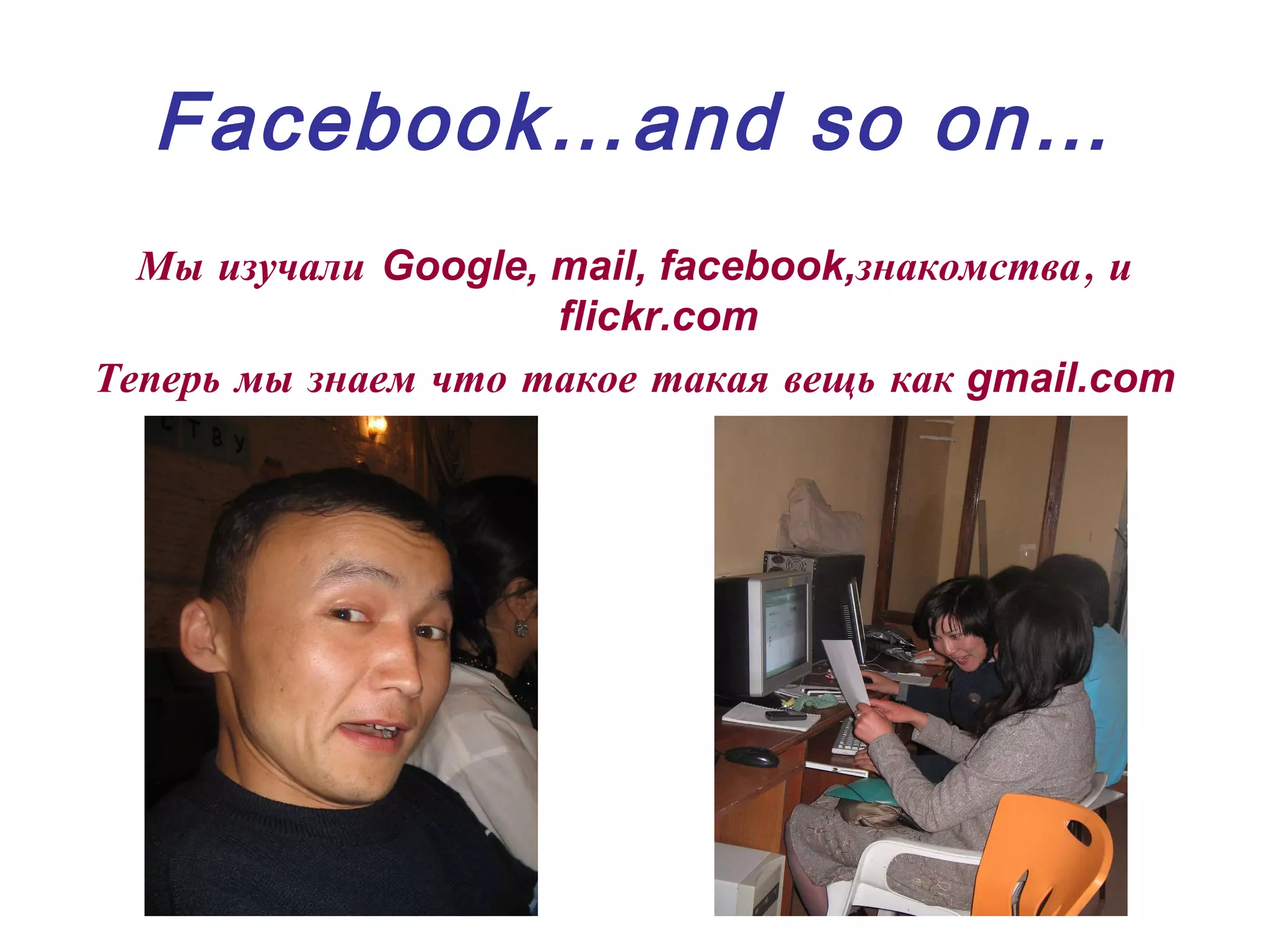 Facebook…and so on… Мы изучали   Google, mail, facebook, знакомства, и   flickr.com Теперь мы   знаем  что такое такая вещь как   gmail.com 