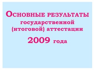 О СНОВНЫЕ РЕЗУЛЬТАТЫ государственной (итоговой) аттестации 2009  года 