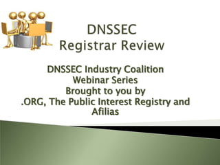 DNSSEC Registrar Review  DNSSEC Industry Coalition  Webinar Series Brought to you by  .ORG, The Public Interest Registry and Afilias 
