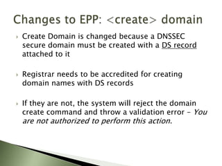 What Changes has Afilias Made to the ORG Registry?Changes have been made to support the DNS protocol. Built New Registrar Tool Kit for DNSSECAdds DNSSEC EPP transactions (RFC 4310) EPP server has been modified for DNSSECAdds DNSSEC EPP transactions (as per RFC 4310) Changes to the Registry Database to now Store DS InformationDNSSEC