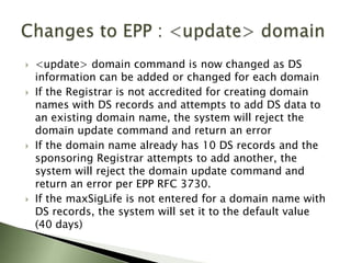 New Resource Record TypesDNSSEC adds four new resource record types: 1.  Resource Record Signature (RRSIG)Signature over RRset made using private key 2.  DNS Public Key (DNSKEY)Public key, needed for verifying a RRSIG3. Delegation Signer (DS)‘Pointer’ for building chains  of authentication4. Next Secure (NSEC3)As an alternative to NSEC, NSEC3 (defined in RFC 5155) can prevent walking of DNSSEC zones and permits optional gradual expansion of delegation-centric zones.