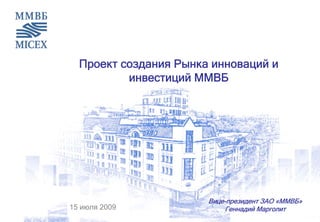 Проект создания Рынка инноваций и
          инвестиций ММВБ




                       Вице-президент ЗАО «ММВБ»
15 июля 2009               Геннадий Марголит
 