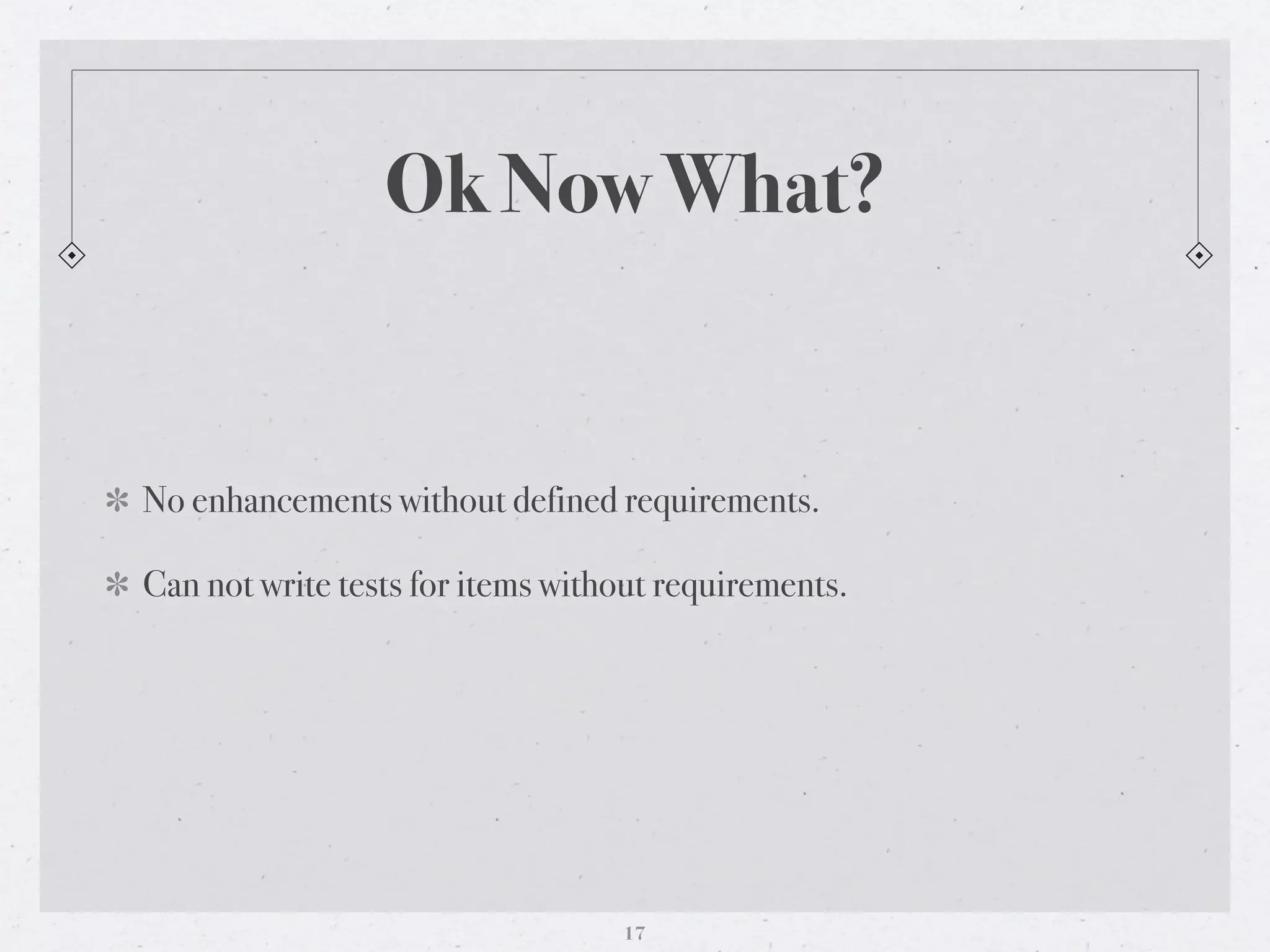 Ok Now What?


No enhancements without defined requirements.

Can not write tests for items without requirements.




                                  17
 