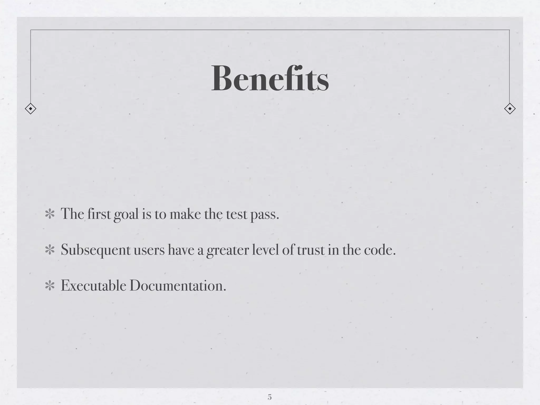 Benefits


The first goal is to make the test pass.

Subsequent users have a greater level of trust in the code.

Executable Documentation.




                                     5
 