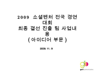 2009  소셜벤처 전국 경연대회 최종 결선 진출 팀 사업내용 ( 아이디어 부문 ) 2009. 11. 9 
