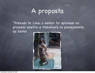 A proposta
                    “Prezado Sr. Lima, o senhor foi aprovado no
                    processo seletivo e trabalhará no planejamento
                    da Santa!




Wednesday, December 23, 2009
 