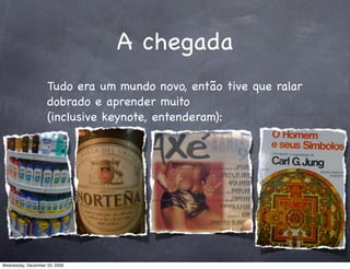 A chegada
                    Tudo era um mundo novo, então tive que ralar
                    dobrado e aprender muito
                    (inclusive keynote, entenderam):




Wednesday, December 23, 2009
 