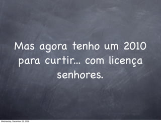 Mas agora tenho um 2010
             para curtir... com licença
                    senhores.


Wednesday, December 23, 2009
 