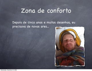 Zona de conforto
                    Depois de cinco anos e muitos desenhos, eu
                    precisava de novos ares...




Wednesday, December 23, 2009
 