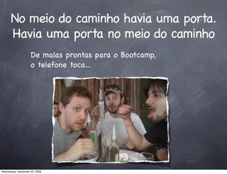 No meio do caminho havia uma porta.
      Havia uma porta no meio do caminho
                    De malas prontas para o Bootcamp,
                    o telefone toca...




Wednesday, December 23, 2009
 