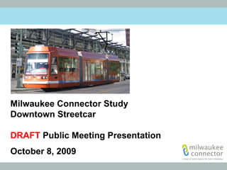 Milwaukee Connector Study
Downtown Streetcar

DRAFT Public Meeting Presentation
October 8, 2009
 