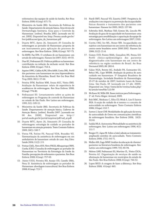 Rev Enferm UNISA 2009; 10(1): 34-8.38
enfermeiros das equipes de saúde da família. Rev Bras
Enferm 2008; 61(esp): 671-75.
2. Ministério da Saúde (BR). Secretaria de Políticas da
Saúde. Departamento de atenção básica. Área técnica de
Dermatologia Sanitária. Guia para o Controle da
Hanseníase. [online]. Brasília 2002. [acessado em 02
set. 2009]. Disponível em: http://bvsms.saude.gov.br/
bvs/publicacoes/guia_de_hanseniase.pdf
3. Duarte MTC, Ayres JA, Simonetti JP. Consulta de
enfermagem ao portador de Hanseníase: proposta de
um instrumento para aplicação do processo de
enfermagem. Rev Bras Enferm 2008; 61(esp): 767-73.
4. Sá AMM, Paz EPA. O cotidiano de ser hanseniano: um
estudo de enfermagem. Hansen Int 2007; 32(1): 49-55.
5. DiasRC,PedrazzaniES.Políticaspúblicasnahanseníase:
contribuição na redução da exclusão social. Rev Bras
Enferm 2008; 61(spe): 753-6.
6. Aquino DMC, Caldas AJM, Silva AAM, Costa JML. Perfil
dos pacientes com hanseníase em área hiperendêmica
da Amazônia do Maranhão, Brasil. Rev Soc Bras Med
Trop 2003; 36(1): 57-64.
7. Pereira SVM, Bachion MM, Souza AGC, Vieira SMS.
Avaliação da Hanseníase: relato de experiência de
acadêmicos de enfermagem. Rev Bras Enferm 2008;
61(esp): 774-80.
8. Pedrazzani ES. Levantamento sobre as ações de
enfermagem no Programa de controle da Hanseníase
no estado de São Paulo. Rev Latino-am enfermagem.
1995; 3(1): 109-15.
9. Ministério da Saúde (BR). Secretaria de Políticas da
Saúde. Departamento de atenção básica. Caderno de
Atenção Básica. [online]. Brasília 2007. [acessado em
06 dez. 2008]. Disponível em: http://
portal.saude.gov.br/portal/arquivos/pdf/cad_at.pdf
10. Duarte MTC, Ayres JA, Simonetti JP. Consulta de
enfermagem: estratégia de cuidado ao portador de
hanseníaseematençãoprimária.TextoContextoEnferm
2009; 18(1): 100-7.
11. Vieira VB, Patine FS, Pascoal VDA, Brandão VZ.
Sistematização da assistência de enfermagem em um
ambulatório de hanseníase: estudo de caso. Arq Ciênc
Saúde 2004; 11(2): 2-9.
12. Freitas CASL, Neto AVS, Neto FRGX, Albuquerque IMN,
Cunha ICKO. Consulta de enfermagem ao portador de
Hanseníase no Território da Estratégia da Saúde da
Família: percepções de enfermeiro e pacientes. Rev Bras
Enferm 2008; 61(esp): 757-63.
13. Júnior FJGS, Ferreira RD, Araújo OD, Camêlo SMA,
Nery IS. Assistência de enfermagem ao portador de
Hanseníase: abordagem transcultural. Rev Bras Enferm
2008; 61(esp): 713-7.
14. Nardi SMT, Pascoal VD, Zanetta DMT. Freqüência de
avaliaçõeseseuimpactonaprevençãodasincapacidades
físicas durante o tratamento dos pacientes com
hanseníase. Hansen Int 2005; 30(2): 157-66.
15. Sobrinho RAS, Mathias TAF, Gomes EA, Lincoln PB.
Avaliação do grau de incapacidade em hanseníase: uma
estratégia para sensibilização e capacitação da equipe de
enfermagem. Rev Latino-am enfermagem 2007; 15(6).
16. Corrêa CMJ, Ivo ML, Honer MR. Incapacidades em
sujeitos com hanseníase em um centro de referência do
centro-oeste brasileiro entre 2000-2002. Hansen Int
2006; 31(2): 21-8.
17. Gomes CCD, Pontes MAA, Gonçalves HS, Penna GO.
Perfil clínico-epidemiológico dos pacientes
diagnosticados com hanseníase em um centro de
referência na região nordeste do Brasil. An Bras
Dermatol 2005; 80: 283-8.
18. Galan NGA, Bonini AG, Arakaki FR, Guimarães GS,
Beluci ML, Capo MHBB. Avaliação da prática do auto
cuidado em hanseníase. 3º Simpósio Brasileiro de
Hansenologia. Sociedade Brasileira de Hansenologia;
25-27 de outubro de 2007; Instituto Lauro de Souza
Lima. São Paulo, SP. [acessado em 17 abr. 2009].
Disponível em: http://www.ilsl.br/revista/index.php/
hi/article/viewFile/115/99
19. McEwen M, Wills EM. Bases teóricas para Enfermagem.
2a.
ed. Porto Alegre: Artmed, 2009.
20. Bub MBC, Medrano C, Silva CD, Wink S, Liss P, Santos
EKA. A noção de cuidado de si mesmo e o conceito de
autocuidado na enfermagem. Texto Contexto Enferm
2006; 15(spe): 152-7.
21. Santos I, Sarat CNF. Modalidades de aplicação da teoria
do autocuidado de Orem em comunicações científicas
de enfermagem brasileira. Rev Enferm 2008; 16(3):
313-8.
22. Sadala MLA. Autonomia/Mutualidade na assistência de
enfermagem. Rev. Latino-am enfermagem 1996; 4(1):
111-7.
23. BorgesCC,JapurM.Sobrea(não)adesãoaotratamento:
ampliando sentidos do autocuidado. Texto Contexto
Enferm 2008; 17(1): 64-71.
24. Melles AM, Zago MMF. Análise da educação de clientes/
pacientes na literatura brasileira de enfermagem. Rev.
Latino-am enfermagem 1999; 7(5): 85-94.
25. Helene LMF, Pedrazzani ES, Martins CL, Vieira CSCA,
Pereira AJ. Organização de serviços de saúde na
eliminação da hanseníase em municípios do estado de
São Paulo. Rev Bras Enferm 2008; 61(esp): 744-52.
26. Lopes MGD. A coragem de fazer a diferença. Rev Bras
Enferm 2008; 61(esp): 665.
 