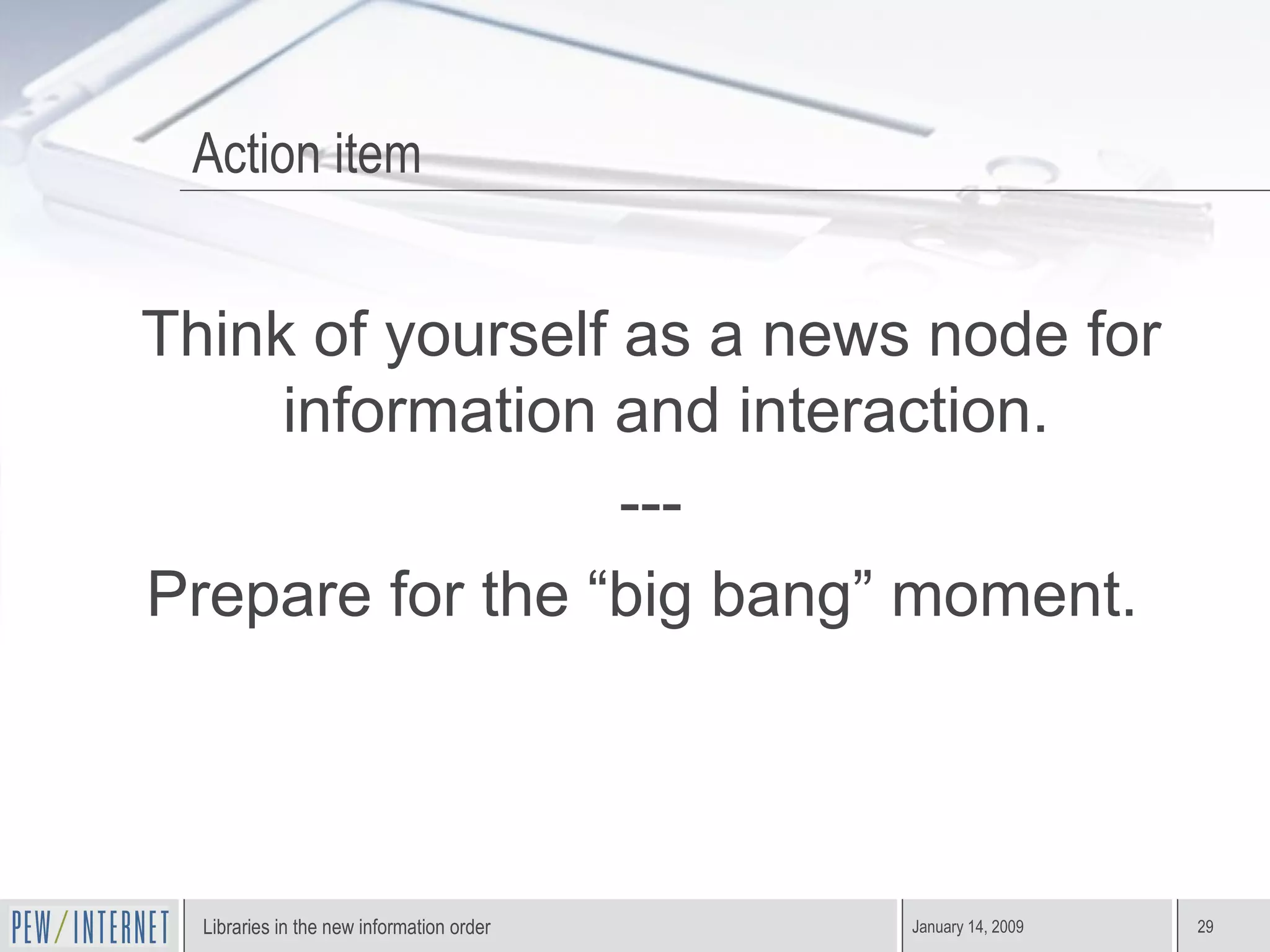 Action item Think of yourself as a news node for information and interaction.  --- Prepare for the “big bang” moment.  