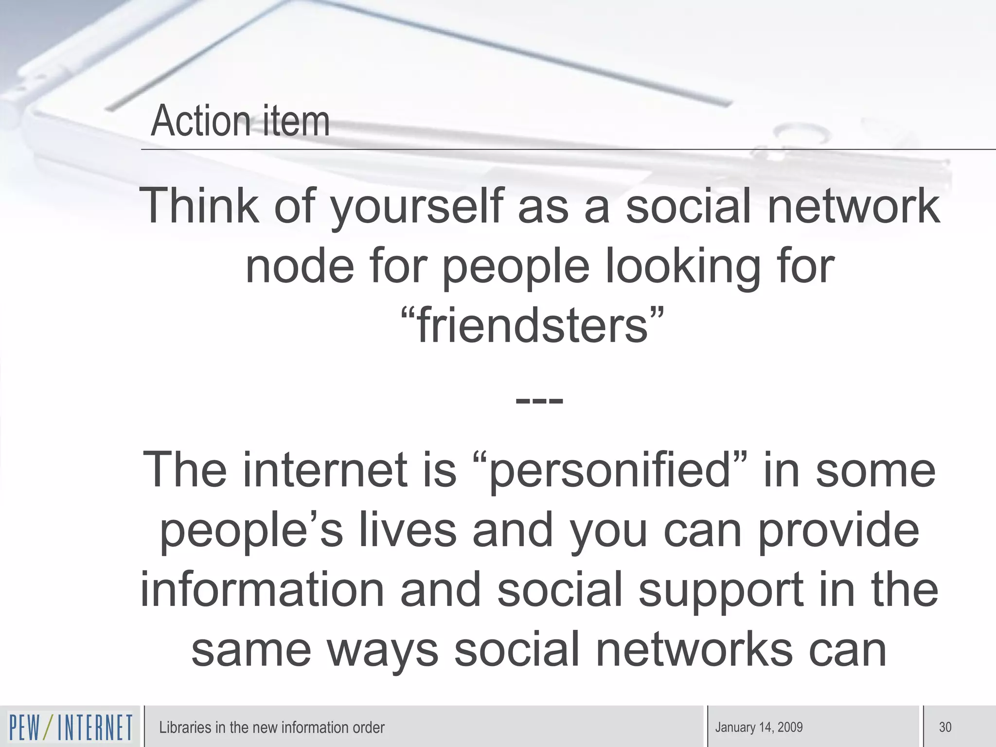 Action item Think of yourself as a social network node for people looking for “friendsters”  --- The internet is “personified” in some people’s lives and you can provide information and social support in the same ways social networks can 