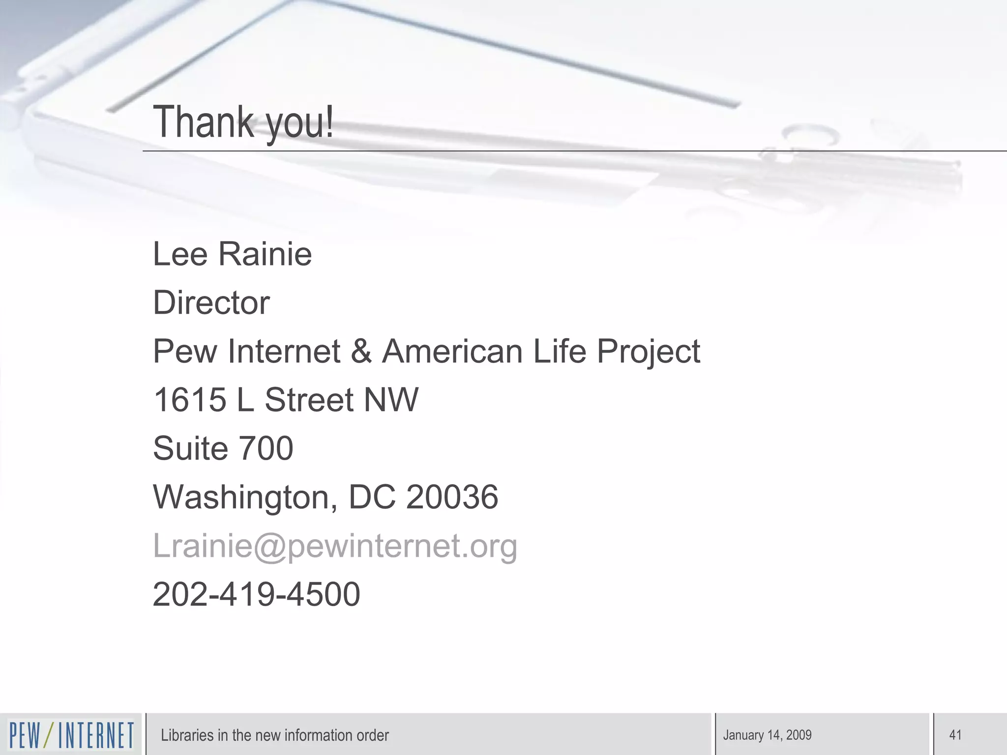Thank you! Lee Rainie Director Pew Internet & American Life Project 1615 L Street NW Suite 700 Washington, DC 20036 [email_address] 202-419-4500 