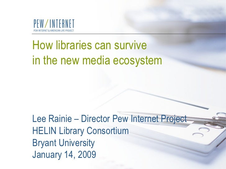 How libraries can survive  in the new media ecosystem Lee Rainie – Director Pew Internet Project HELIN Library Consortium ...