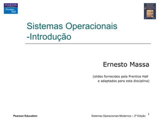 Sistemas Operacionais
         -Introdução


                                Ernesto Massa
                        (slides fornecidos pela Prentice Hall
                            e adaptados para esta disciplina)




                                                                    1
Pearson Education      Sistemas Operacionais Modernos – 2ª Edição
 