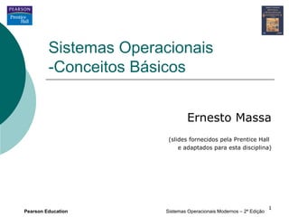 Sistemas Operacionais
         -Conceitos Básicos


                                Ernesto Massa
                        (slides fornecidos pela Prentice Hall
                            e adaptados para esta disciplina)




                                                                    1
Pearson Education      Sistemas Operacionais Modernos – 2ª Edição
 