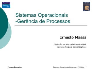 Sistemas Operacionais
         -Gerência de Processos


                                 Ernesto Massa
                         (slides fornecidos pela Prentice Hall
                             e adaptados para esta disciplina)




                                                                     1
Pearson Education       Sistemas Operacionais Modernos – 2ª Edição
 