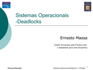Sistemas Operacionais
         -Deadlocks


                                Ernesto Massa
                        (slides fornecidos pela Prentice Hall
                            e adaptados para esta disciplina)




                                                                    1
Pearson Education      Sistemas Operacionais Modernos – 2ª Edição
 