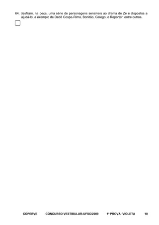 64. desfilam, na peça, uma série de personagens sensíveis ao drama de Zé e dispostos a
ajudá-lo, a exemplo de Dedé Cospe-Rima, Bonitão, Galego, o Repórter, entre outros.

COPERVE

CONCURSO VESTIBULAR-UFSC/2009

1a PROVA: VIOLETA

10

 