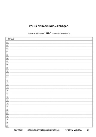 FOLHA DE RASCUNHO – REDAÇÃO
ESTE RASCUNHO NÃO SERÁ CORRIGIDO!
TÍTULO
01
02
03
04
05
06
07
08
09
10
11
12
13
14
15
16
17
18
19
20
21
22
23
24
25
26
27

COPERVE

CONCURSO VESTIBULAR-UFSC/2009

1a PROVA: VIOLETA

25

 