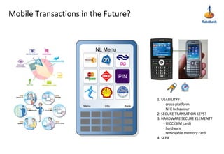 Mobile Transactions in the Future?1. USABILITY?       - cross-platform       - NFC behaviour2. SECURE TRANSATION KEYS?3. HARDWARE SECURE ELEMENT?       - UICC (SIM card)       - hardware       - removable memory card4. SEPANL MenuPINMenuBackInfo