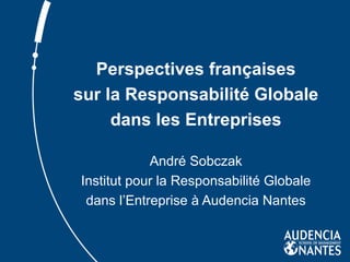 Perspectives françaises sur la Responsabilité Globale dans les Entreprises André Sobczak Institut pour la Responsabilité Globale dans l’Entreprise à Audencia Nantes 