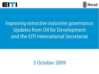 Improving extractive industries governance:Updates from Oil for Developmentand the EITI International Secretariat 5 October 2009 
