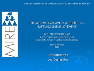 THE MIRE PROGRAMME: A MODIFIED T.C. BATTLING UNEMPLOYEMENT 52 nd  International ICAA Conference on Dependencies « Shaping the Future-A Multisectorial Challenge » Estoril. Portugal 2009 Presented by : Luc Desjardins 