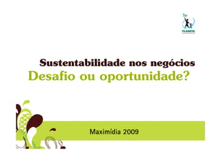 Sustentabilidade nos negócios
Desafio ou oportunidade?



          Maximídia 2009
 