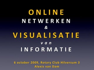 ONLINE
    NETWERKEN
                  &
VISUALISATIE
               van
   INFORMATIE
6 october 2009, Rotary Club Hilversum 3
            Alexis van Dam
 