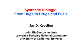 Synthetic Biology:   From Bugs to Drugs and Fuels Jay D. Keasling Joint BioEnergy Institute Lawrence Berkeley National Laboratory University of California, Berkeley 