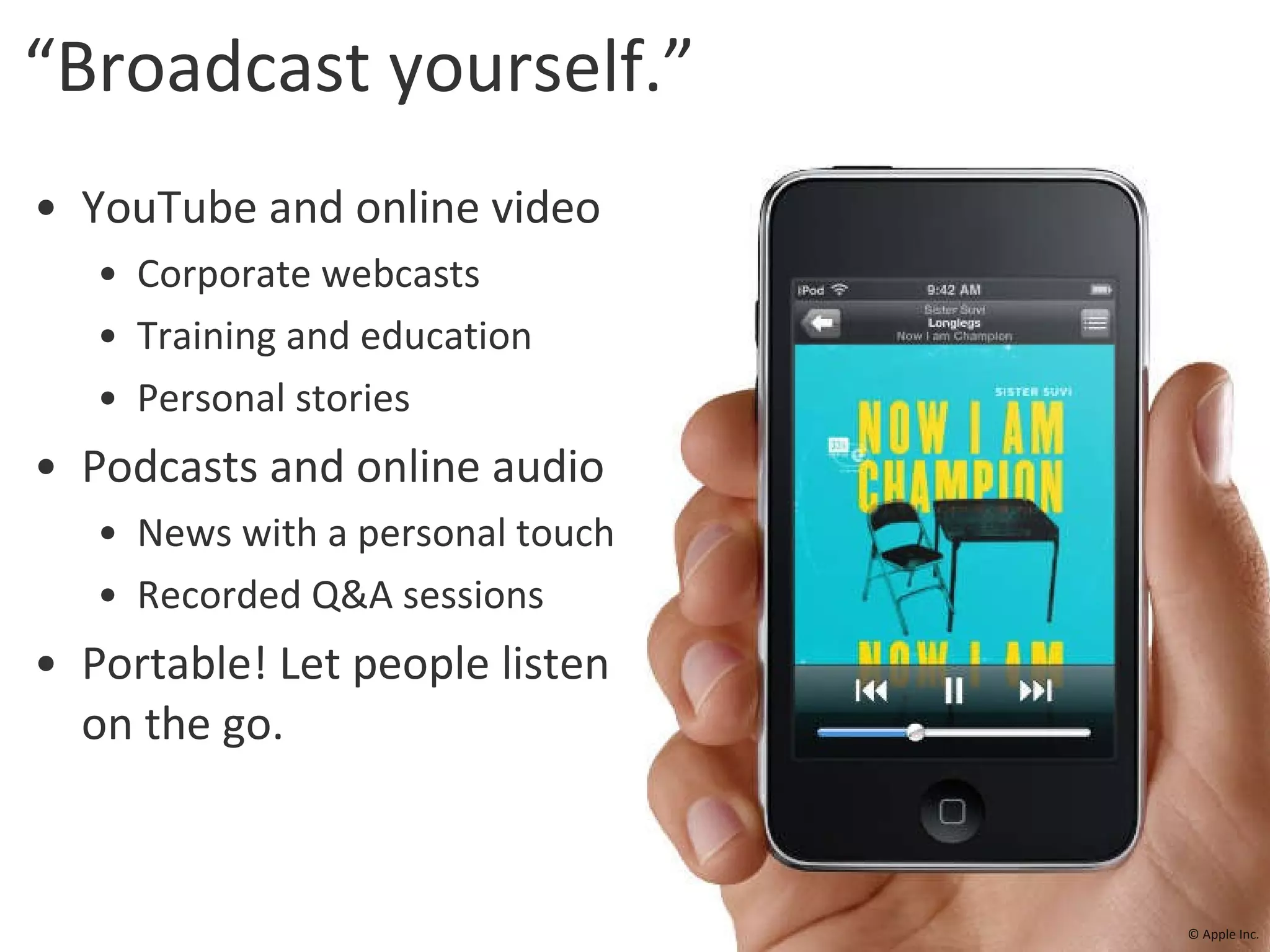 “Broadcast yourself.” YouTube and online video Corporate webcasts Training and education Personal stories Podcasts and online audio News with a personal touch Recorded Q&A sessions Portable! Let people listen on the go. © Apple Inc. 