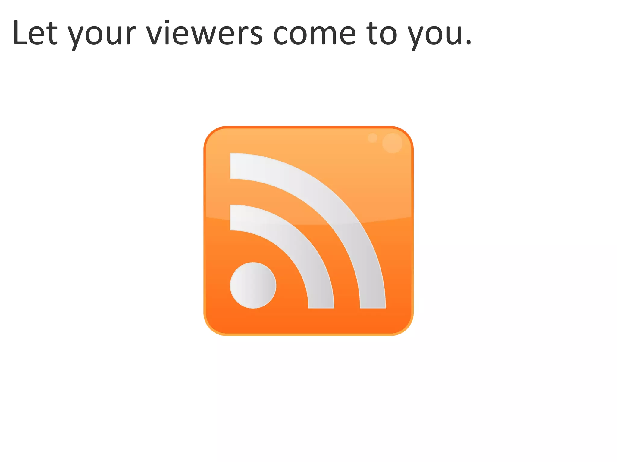 Let your viewers come to you. 