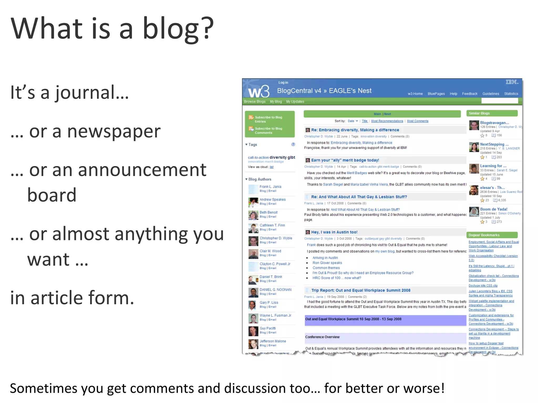 What is a blog? It’s a journal… …  or a newspaper …  or an announcement board …  or almost anything you want … in article form. Sometimes you get comments and discussion too… for better or worse! 