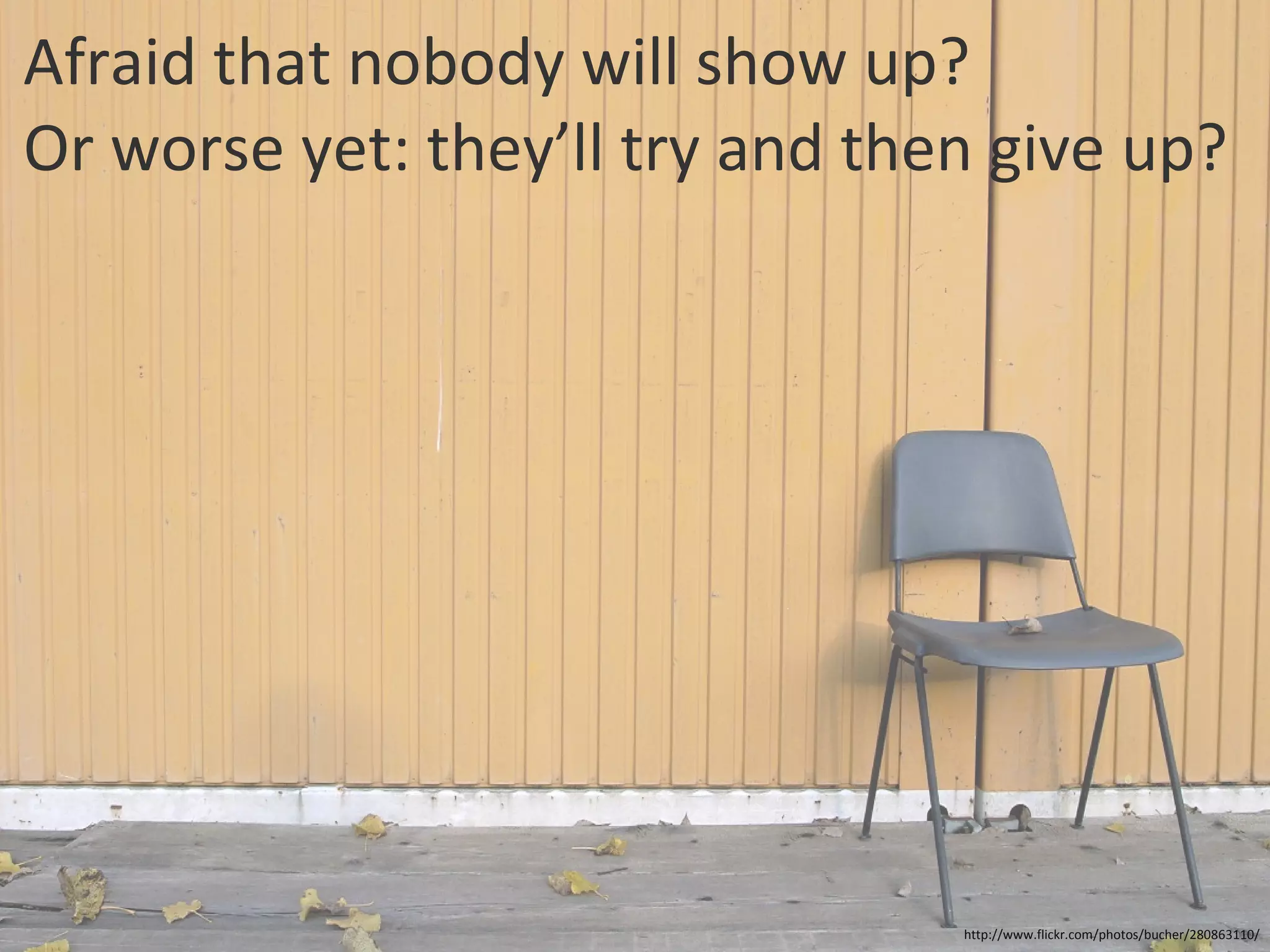 Afraid that nobody will show up? Or worse yet: they’ll try and then give up? http://www.flickr.com/photos/bucher/280863110/ 
