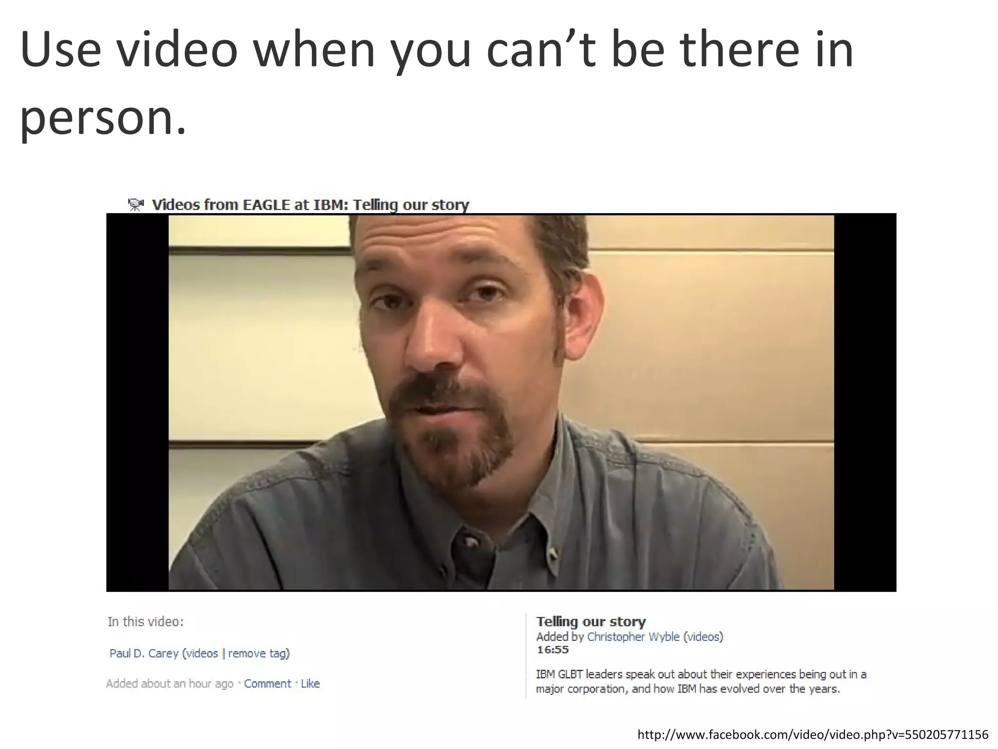 Use video when you can’t be there in person. http://www.facebook.com/video/video.php?v=550205771156 