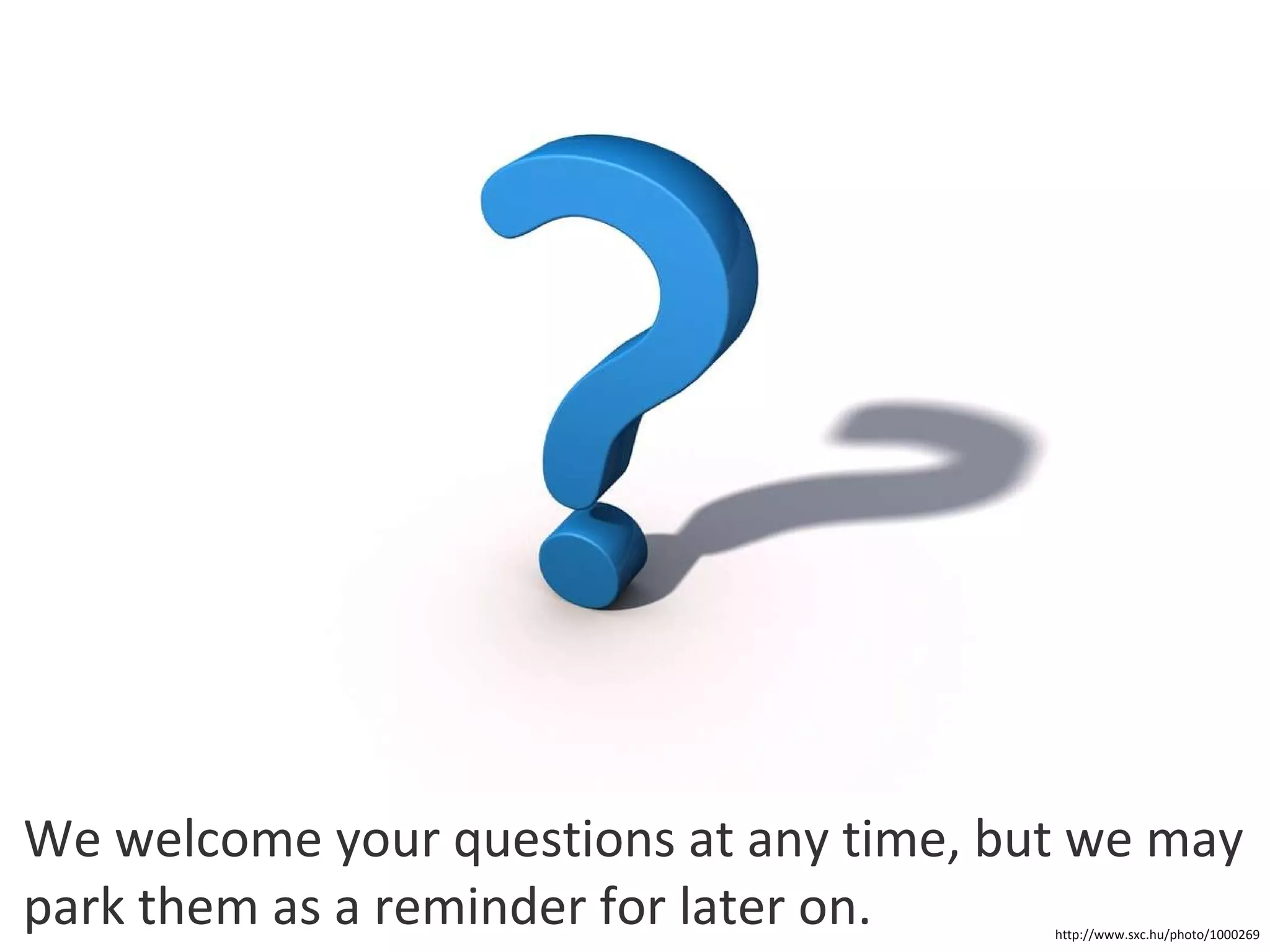 We welcome your questions at any time, but we may park them as a reminder for later on. http://www.sxc.hu/photo/1000269 