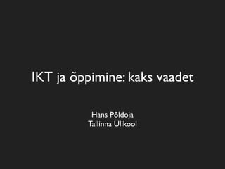 IKT ja õppimine: kaks vaadet

          Hans Põldoja
         Tallinna Ülikool
 