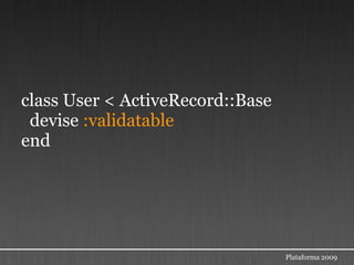 class User < ActiveRecord::Base
 devise :validatable
end




                                  Plataforma 2009
 