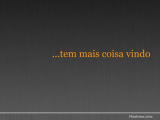 ...tem mais coisa vindo




                  Plataforma 2009
 